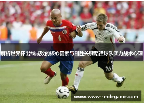 解析世界杯出线成败的核心因素与制胜关键路径球队实力战术心理 解析世界杯出线成败的核心因素与制胜关键路径球队实力战术心理