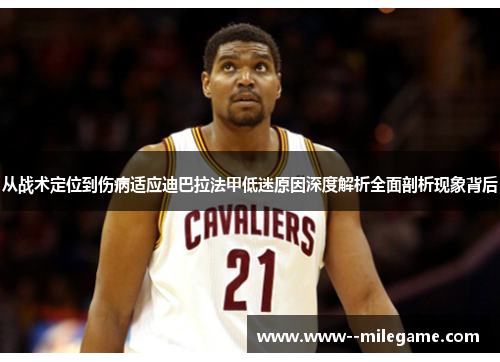 从战术定位到伤病适应迪巴拉法甲低迷原因深度解析全面剖析现象背后 从战术定位到伤病适应迪巴拉法甲低迷原因深度解析全面剖析现象背后