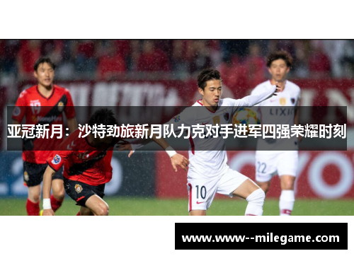 亚冠新月：沙特劲旅新月队力克对手进军四强荣耀时刻