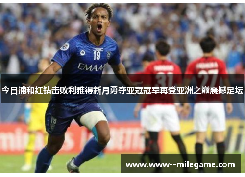 今日浦和红钻击败利雅得新月勇夺亚冠冠军再登亚洲之巅震撼足坛