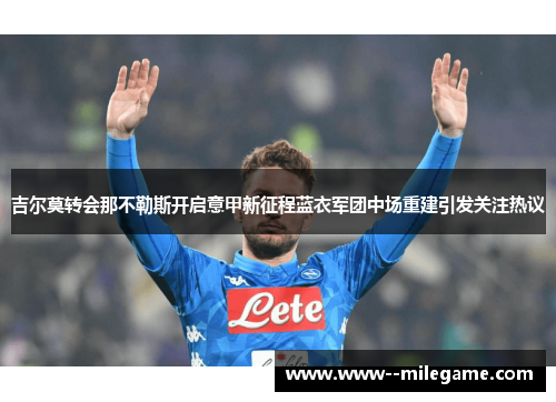 吉尔莫转会那不勒斯开启意甲新征程蓝衣军团中场重建引发关注热议 吉尔莫转会那不勒斯开启意甲新征程蓝衣军团中场重建引发关注热议