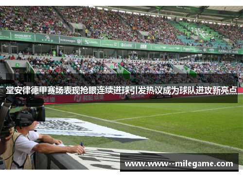 堂安律德甲赛场表现抢眼连续进球引发热议成为球队进攻新亮点