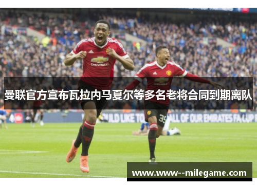 曼联官方宣布瓦拉内马夏尔等多名老将合同到期离队