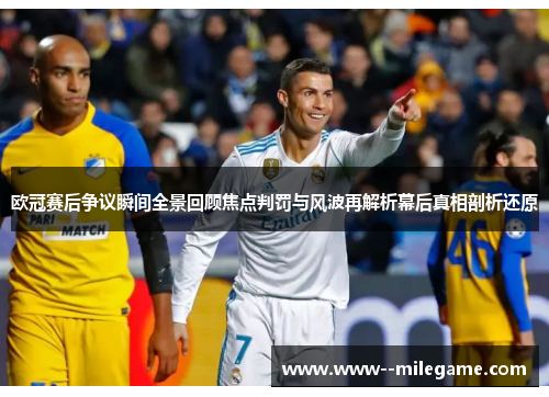 欧冠赛后争议瞬间全景回顾焦点判罚与风波再解析幕后真相剖析还原 欧冠赛后争议瞬间全景回顾焦点判罚与风波再解析幕后真相剖析还原