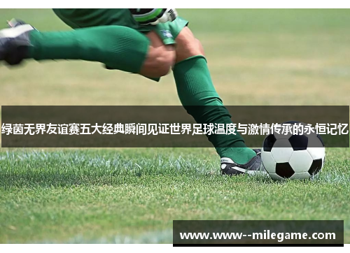 绿茵无界友谊赛五大经典瞬间见证世界足球温度与激情传承的永恒记忆 绿茵无界友谊赛五大经典瞬间见证世界足球温度与激情传承的永恒记忆