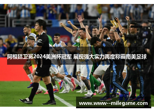 阿根廷卫冕2024美洲杯冠军 展现强大实力再度称霸南美足球