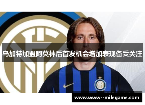 乌加特加盟阿莫林后首发机会增加表现备受关注