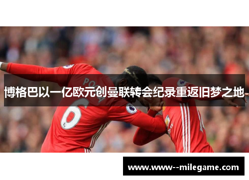 博格巴以一亿欧元创曼联转会纪录重返旧梦之地