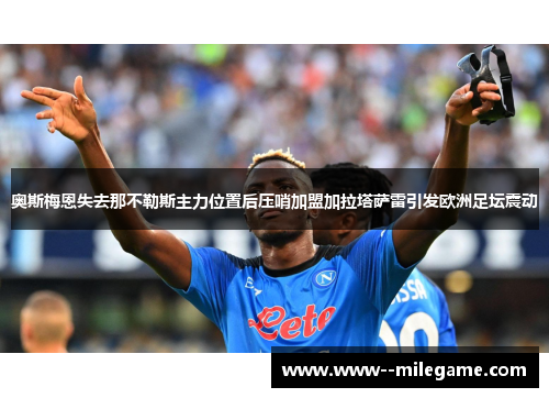 奥斯梅恩失去那不勒斯主力位置后压哨加盟加拉塔萨雷引发欧洲足坛震动