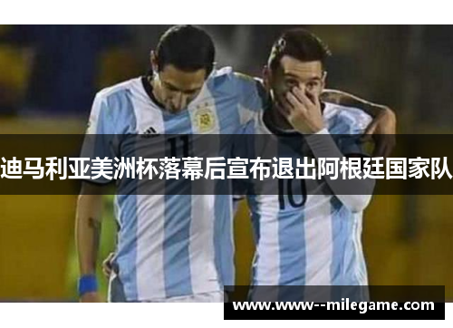 迪马利亚美洲杯落幕后宣布退出阿根廷国家队 迪马利亚美洲杯落幕后宣布退出阿根廷国家队
