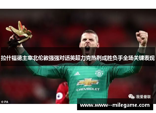 拉什福德主宰北伦敦强强对话英超力克热刺成胜负手全场关键表现 拉什福德主宰北伦敦强强对话英超力克热刺成胜负手全场关键表现