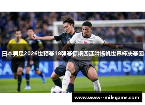 日本男足2026世预赛18强赛惊艳四连胜扬帆世界杯决赛圈