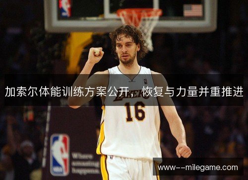 加索尔体能训练方案公开,恢复与力量并重推进 加索尔体能训练方案公开,恢复与力量并重推进