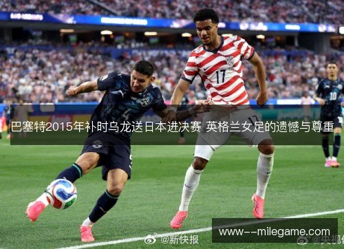 巴塞特2015年补时乌龙送日本进决赛 英格兰女足的遗憾与尊重 巴塞特2015年补时乌龙送日本进决赛 英格兰女足的遗憾与尊重